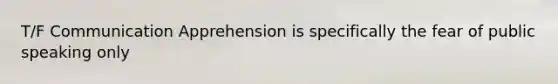 T/F Communication Apprehension is specifically the fear of public speaking only