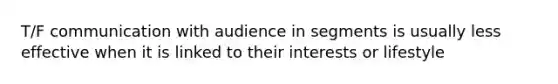 T/F communication with audience in segments is usually less effective when it is linked to their interests or lifestyle