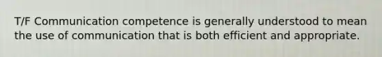 T/F Communication competence is generally understood to mean the use of communication that is both efficient and appropriate.