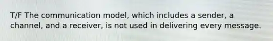 T/F The communication model, which includes a sender, a channel, and a receiver, is not used in delivering every message.