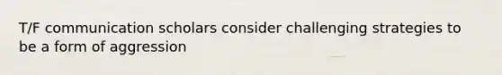 T/F communication scholars consider challenging strategies to be a form of aggression