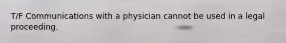 T/F Communications with a physician cannot be used in a legal proceeding.