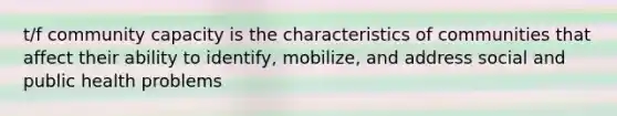 t/f community capacity is the characteristics of communities that affect their ability to identify, mobilize, and address social and public health problems