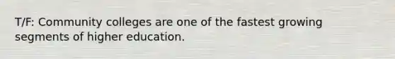 T/F: Community colleges are one of the fastest growing segments of higher education.