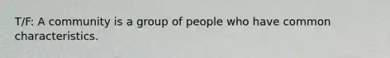 T/F: A community is a group of people who have common characteristics.