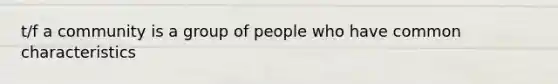 t/f a community is a group of people who have common characteristics