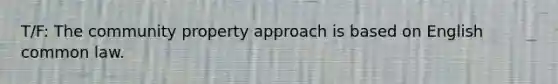 T/F: The community property approach is based on English common law.