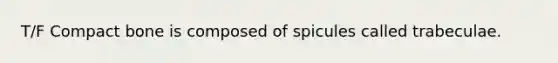 T/F Compact bone is composed of spicules called trabeculae.