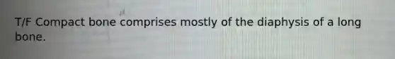 T/F Compact bone comprises mostly of the diaphysis of a long bone.