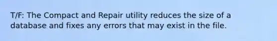 T/F: The Compact and Repair utility reduces the size of a database and fixes any errors that may exist in the file.