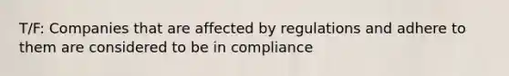 T/F: Companies that are affected by regulations and adhere to them are considered to be in compliance