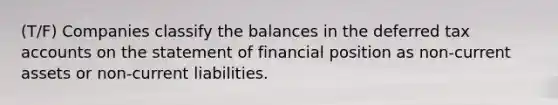 (T/F) Companies classify the balances in the deferred tax accounts on the statement of financial position as non-current assets or non-current liabilities.