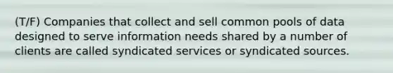 (T/F) Companies that collect and sell common pools of data designed to serve information needs shared by a number of clients are called syndicated services or syndicated sources.