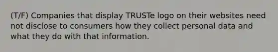 (T/F) ​Companies that display TRUSTe logo on their websites need not disclose to consumers how they collect personal data and what they do with that information.