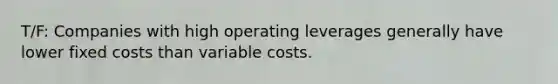 T/F: Companies with high operating leverages generally have lower fixed costs than variable costs.