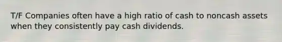 T/F Companies often have a high ratio of cash to noncash assets when they consistently pay cash dividends.