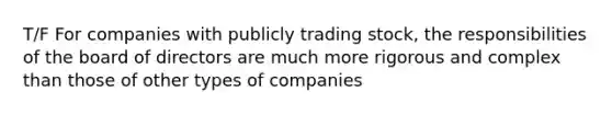 T/F For companies with publicly trading stock, the responsibilities of the board of directors are much more rigorous and complex than those of other types of companies