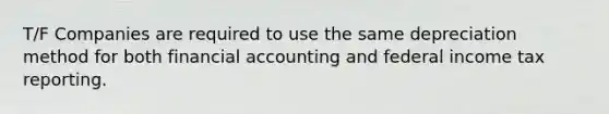 T/F Companies are required to use the same depreciation method for both financial accounting and federal income tax reporting.