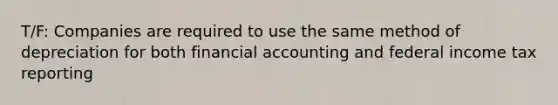 T/F: Companies are required to use the same method of depreciation for both financial accounting and federal income tax reporting