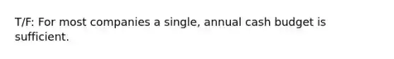 T/F: For most companies a single, annual cash budget is sufficient.