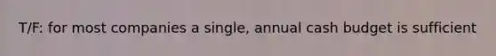 T/F: for most companies a single, annual cash budget is sufficient