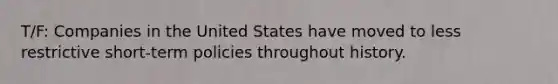 T/F: Companies in the United States have moved to less restrictive short-term policies throughout history.