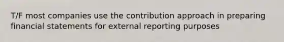 T/F most companies use the contribution approach in preparing financial statements for external reporting purposes