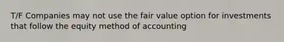 T/F Companies may not use the fair value option for investments that follow the equity method of accounting