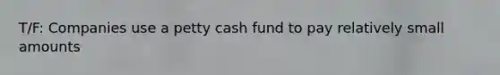 T/F: Companies use a petty cash fund to pay relatively small amounts