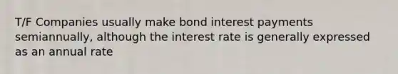 T/F Companies usually make bond interest payments semiannually, although the interest rate is generally expressed as an annual rate