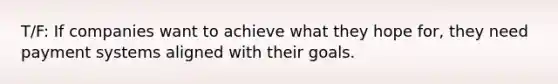 T/F: If companies want to achieve what they hope for, they need payment systems aligned with their goals.