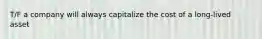 T/F a company will always capitalize the cost of a long-lived asset