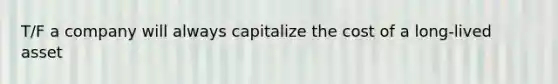 T/F a company will always capitalize the cost of a long-lived asset