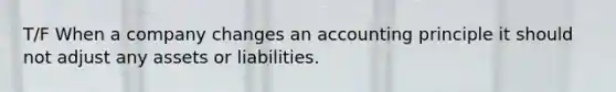 T/F When a company changes an accounting principle it should not adjust any assets or liabilities.