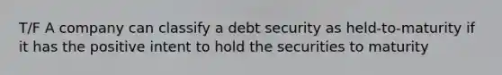 T/F A company can classify a debt security as held-to-maturity if it has the positive intent to hold the securities to maturity