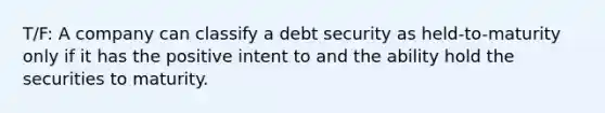 T/F: A company can classify a debt security as held-to-maturity only if it has the positive intent to and the ability hold the securities to maturity.