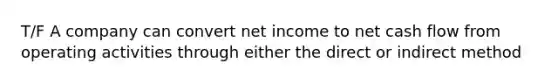 T/F A company can convert net income to net cash flow from operating activities through either the direct or indirect method