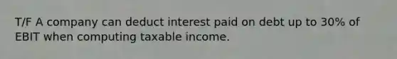 T/F A company can deduct interest paid on debt up to 30% of EBIT when computing taxable income.