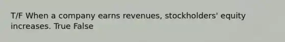 T/F When a company earns revenues, stockholders' equity increases. True False