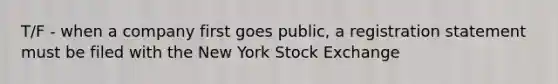 T/F - when a company first goes public, a registration statement must be filed with the New York Stock Exchange