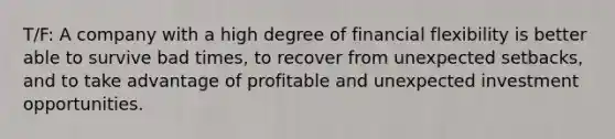 T/F: A company with a high degree of financial flexibility is better able to survive bad times, to recover from unexpected setbacks, and to take advantage of profitable and unexpected investment opportunities.