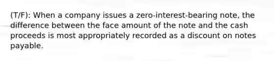 (T/F): When a company issues a zero-interest-bearing note, the difference between the face amount of the note and the cash proceeds is most appropriately recorded as a discount on notes payable.