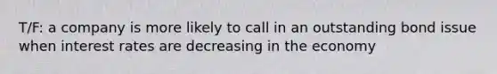 T/F: a company is more likely to call in an outstanding bond issue when interest rates are decreasing in the economy