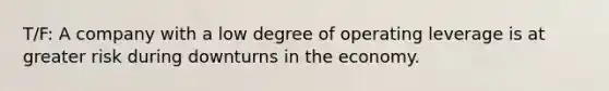 T/F: A company with a low degree of operating leverage is at greater risk during downturns in the economy.