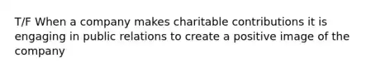 T/F When a company makes charitable contributions it is engaging in public relations to create a positive image of the company