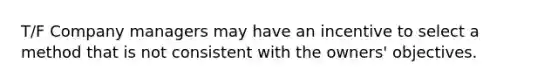 T/F Company managers may have an incentive to select a method that is not consistent with the owners' objectives.