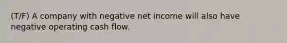 (T/F) A company with negative net income will also have negative operating cash flow.