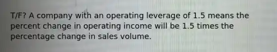 T/F? A company with an operating leverage of 1.5 means the percent change in operating income will be 1.5 times the percentage change in sales volume.