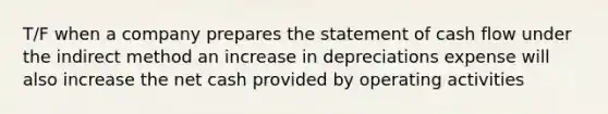 T/F when a company prepares the statement of cash flow under the indirect method an increase in depreciations expense will also increase the net cash provided by operating activities