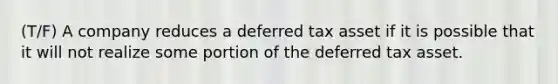 (T/F) A company reduces a deferred tax asset if it is possible that it will not realize some portion of the deferred tax asset.